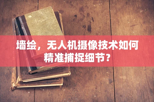 墙绘，无人机摄像技术如何精准捕捉细节？