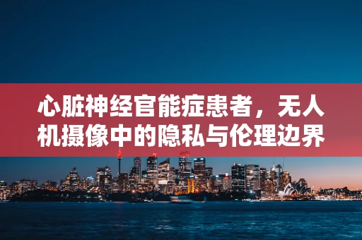 心脏神经官能症患者，无人机摄像中的隐私与伦理边界？