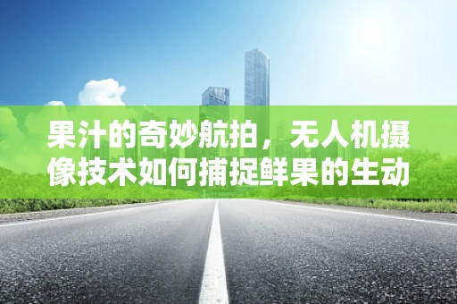 果汁的奇妙航拍，无人机摄像技术如何捕捉鲜果的生动瞬间？