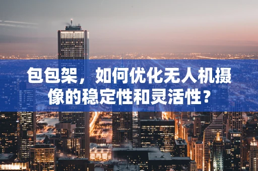 包包架，如何优化无人机摄像的稳定性和灵活性？