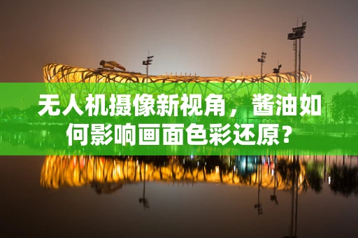 无人机摄像新视角，酱油如何影响画面色彩还原？