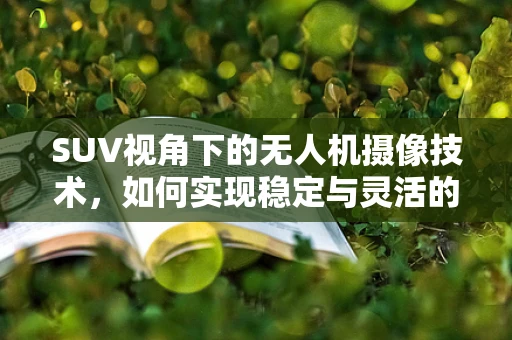 SUV视角下的无人机摄像技术，如何实现稳定与灵活的完美结合？