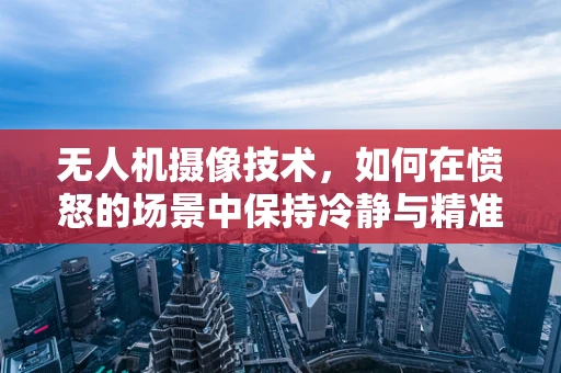 无人机摄像技术，如何在愤怒的场景中保持冷静与精准？
