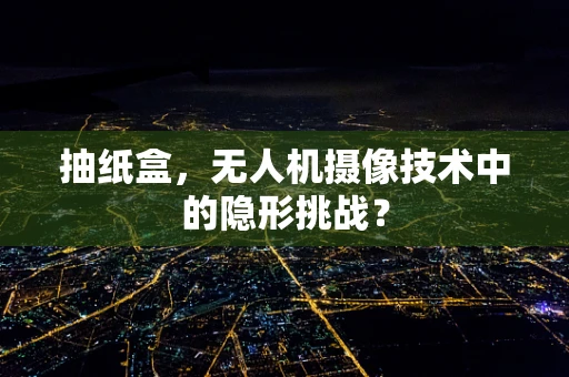 抽纸盒，无人机摄像技术中的隐形挑战？