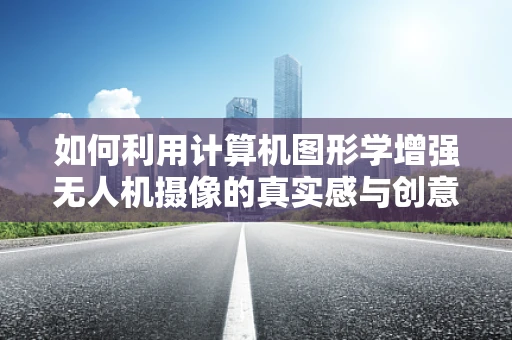 如何利用计算机图形学增强无人机摄像的真实感与创意？