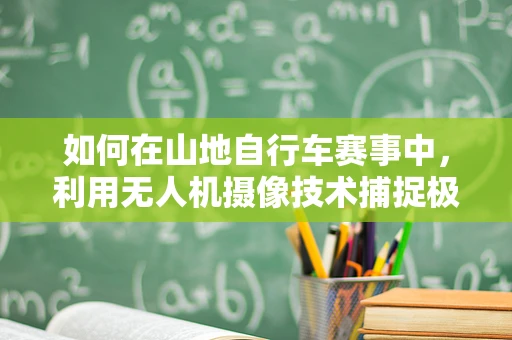 如何在山地自行车赛事中，利用无人机摄像技术捕捉极限瞬间？