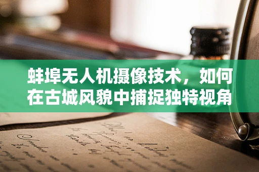 蚌埠无人机摄像技术，如何在古城风貌中捕捉独特视角？