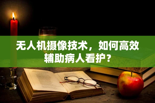 无人机摄像技术，如何高效辅助病人看护？