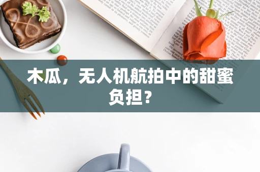 木瓜，无人机航拍中的甜蜜负担？