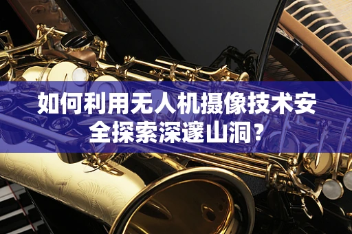 如何利用无人机摄像技术安全探索深邃山洞？