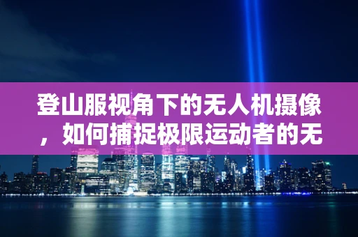 登山服视角下的无人机摄像，如何捕捉极限运动者的无畏瞬间？