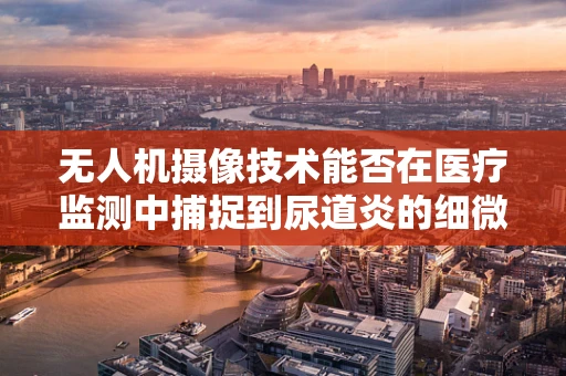 无人机摄像技术能否在医疗监测中捕捉到尿道炎的细微变化？
