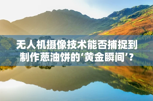 无人机摄像技术能否捕捉到制作葱油饼的‘黄金瞬间’？