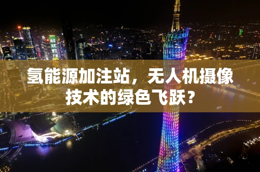氢能源加注站，无人机摄像技术的绿色飞跃？