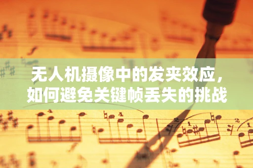 无人机摄像中的发夹效应，如何避免关键帧丢失的挑战？