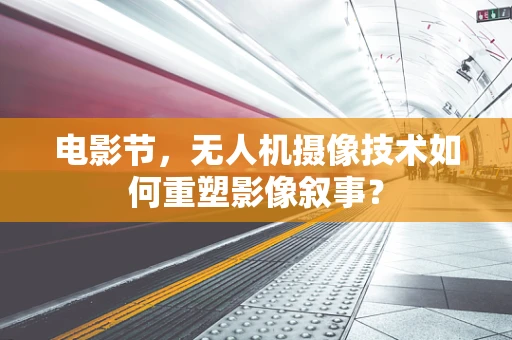 电影节，无人机摄像技术如何重塑影像叙事？