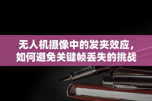 无人机摄像中的发夹效应，如何避免关键帧丢失的挑战？