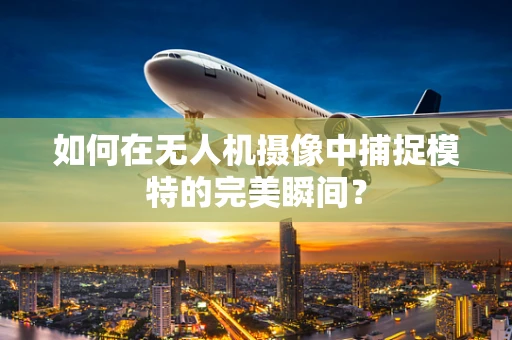 如何在无人机摄像中捕捉模特的完美瞬间？