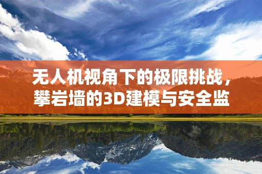 无人机视角下的极限挑战，攀岩墙的3D建模与安全监控