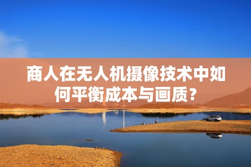 商人在无人机摄像技术中如何平衡成本与画质？