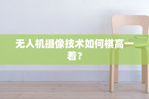 无人机摄像技术如何棋高一着？
