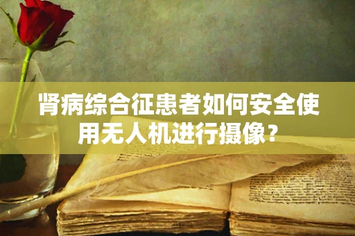 肾病综合征患者如何安全使用无人机进行摄像？