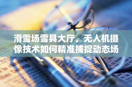 滑雪场雪具大厅，无人机摄像技术如何精准捕捉动态场景？