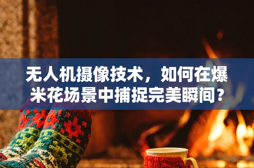 无人机摄像技术，如何在爆米花场景中捕捉完美瞬间？