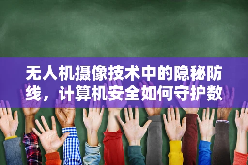 无人机摄像技术中的隐秘防线，计算机安全如何守护数据安全？