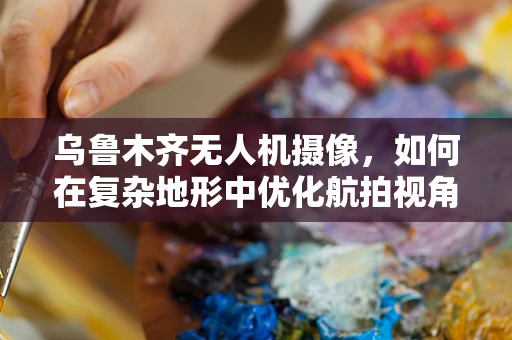 乌鲁木齐无人机摄像，如何在复杂地形中优化航拍视角？