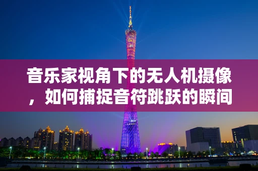 音乐家视角下的无人机摄像，如何捕捉音符跳跃的瞬间？