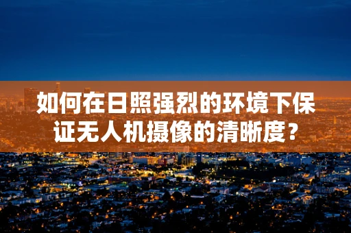 如何在日照强烈的环境下保证无人机摄像的清晰度？