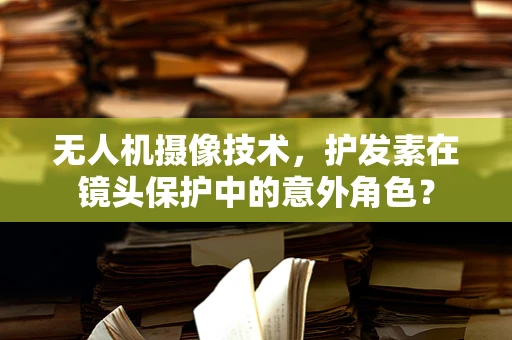 无人机摄像技术，护发素在镜头保护中的意外角色？