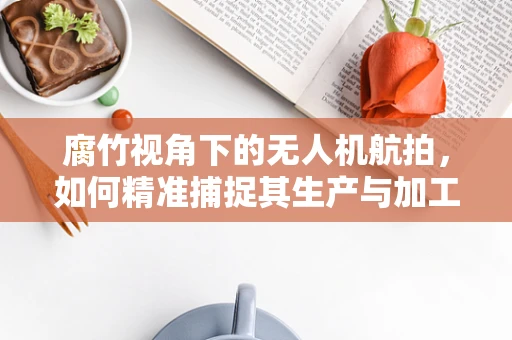 腐竹视角下的无人机航拍，如何精准捕捉其生产与加工的独特魅力？
