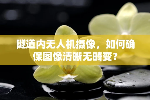 隧道内无人机摄像，如何确保图像清晰无畸变？