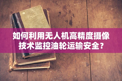 如何利用无人机高精度摄像技术监控油轮运输安全？