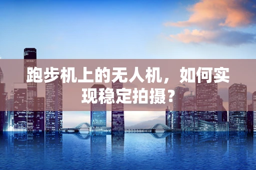 跑步机上的无人机，如何实现稳定拍摄？