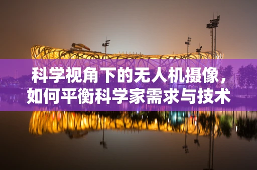 科学视角下的无人机摄像，如何平衡科学家需求与技术创新？