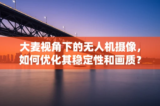 大麦视角下的无人机摄像，如何优化其稳定性和画质？