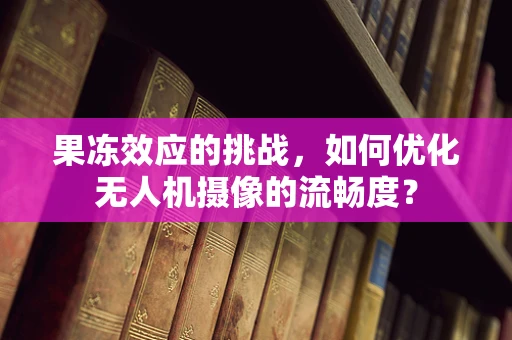 果冻效应的挑战，如何优化无人机摄像的流畅度？
