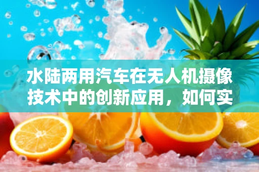 水陆两用汽车在无人机摄像技术中的创新应用，如何实现无缝切换？