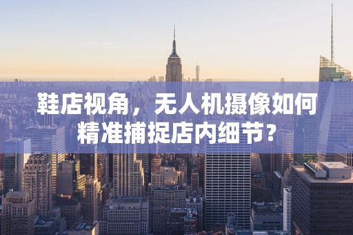 鞋店视角，无人机摄像如何精准捕捉店内细节？