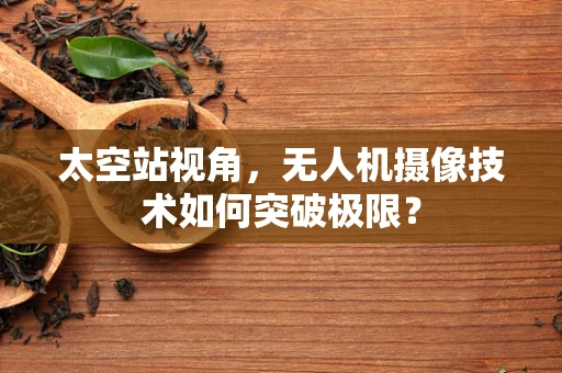 太空站视角，无人机摄像技术如何突破极限？