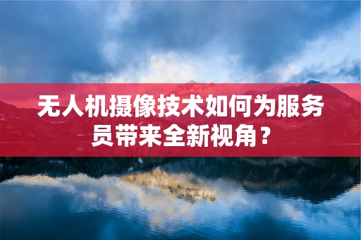无人机摄像技术如何为服务员带来全新视角？