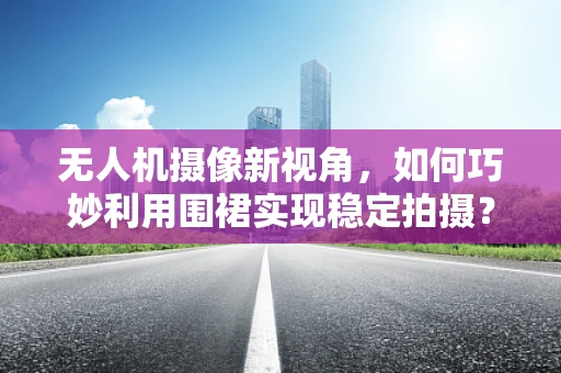 无人机摄像新视角，如何巧妙利用围裙实现稳定拍摄？
