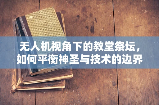 无人机视角下的教堂祭坛，如何平衡神圣与技术的边界？