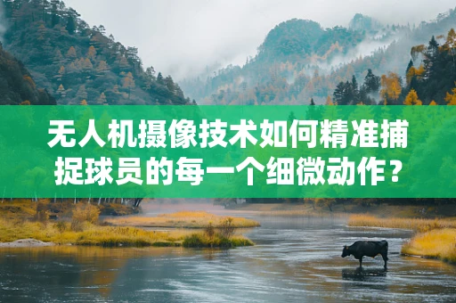 无人机摄像技术如何精准捕捉球员的每一个细微动作？