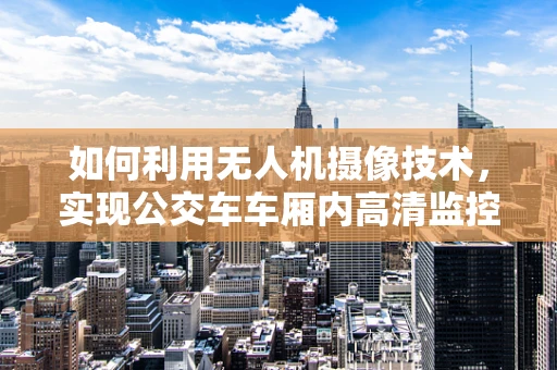 如何利用无人机摄像技术，实现公交车车厢内高清监控？