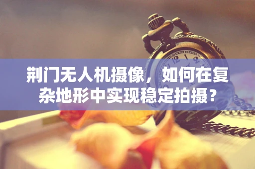 荆门无人机摄像，如何在复杂地形中实现稳定拍摄？