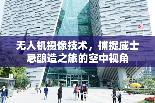 无人机摄像技术，捕捉威士忌酿造之旅的空中视角